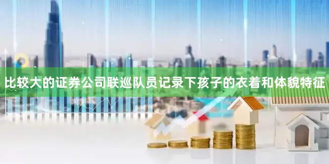 比较大的证券公司联巡队员记录下孩子的衣着和体貌特征