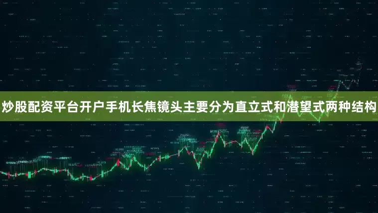 炒股配资平台开户手机长焦镜头主要分为直立式和潜望式两种结构