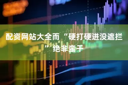 配资网站大全而 “硬打硬进没遮拦” 绝非蛮干