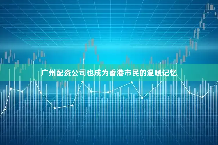 广州配资公司也成为香港市民的温暖记忆
