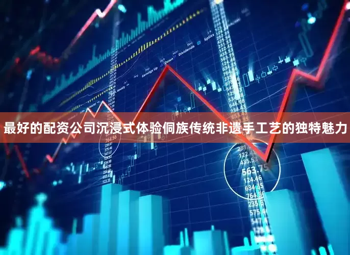最好的配资公司沉浸式体验侗族传统非遗手工艺的独特魅力