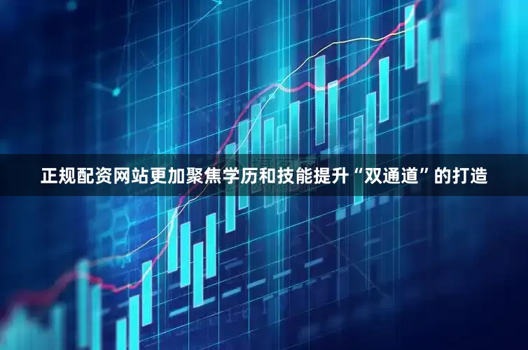 正规配资网站更加聚焦学历和技能提升“双通道”的打造