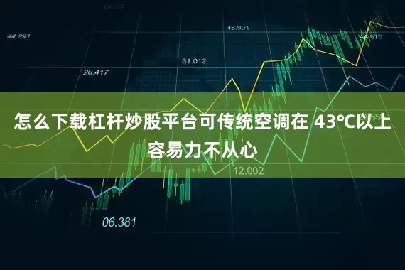怎么下载杠杆炒股平台可传统空调在 43℃以上容易力不从心