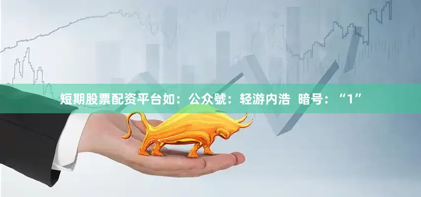 短期股票配资平台如：公众號：轻游内浩  暗号：“1”
