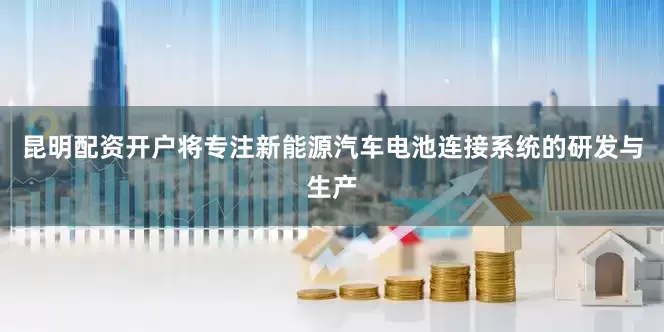昆明配资开户将专注新能源汽车电池连接系统的研发与生产