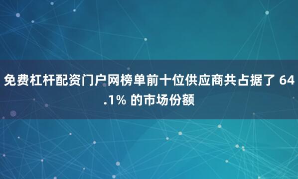 免费杠杆配资门户网榜单前十位供应商共占据了 64.1% 的市场份额