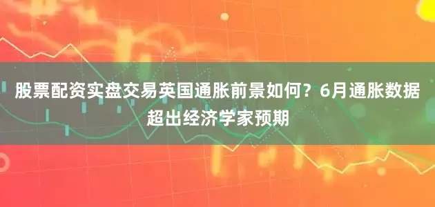 股票配资实盘交易英国通胀前景如何？6月通胀数据超出经济学家预期