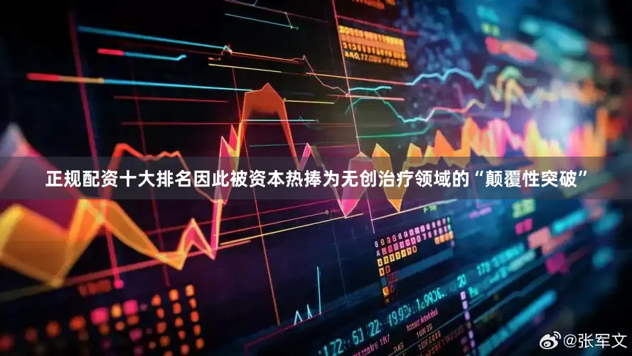 正规配资十大排名因此被资本热捧为无创治疗领域的“颠覆性突破”