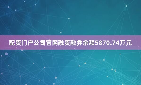 配资门户公司官网融资融券余额5870.74万元
