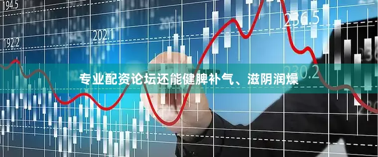 专业配资论坛还能健脾补气、滋阴润燥