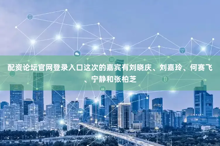 配资论坛官网登录入口这次的嘉宾有刘晓庆、刘嘉玲、何赛飞、宁静和张柏芝