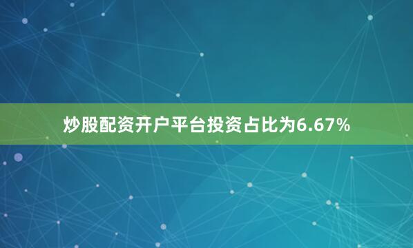 炒股配资开户平台投资占比为6.67%