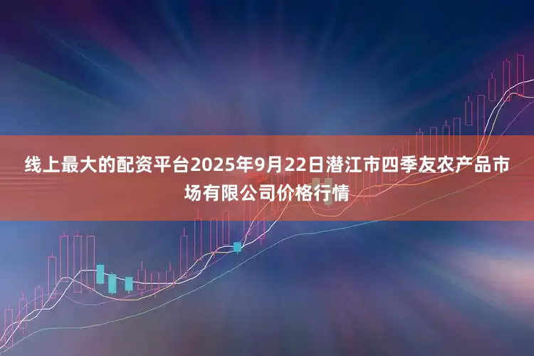 线上最大的配资平台2025年9月22日潜江市四季友农产品市场有限公司价格行情