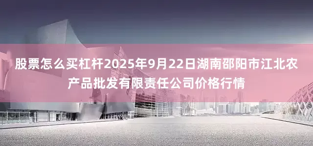 股票怎么买杠杆2025年9月22日湖南邵阳市江北农产品批发有限责任公司价格行情